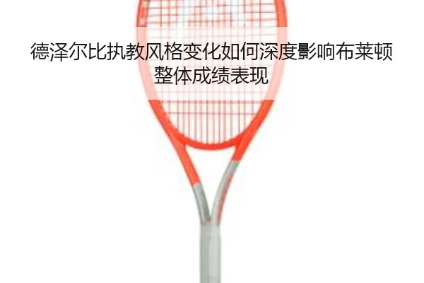 德泽尔比执教风格变化如何深度影响布莱顿整体成绩表现